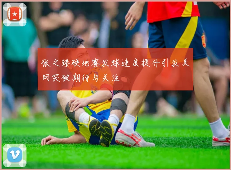 张之臻硬地赛发球速度提升引发美网突破期待与关注